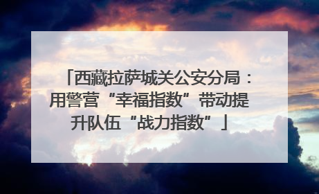 西藏拉萨城关公安分局：用警营“幸福指数”带动提升队伍“战力指数”