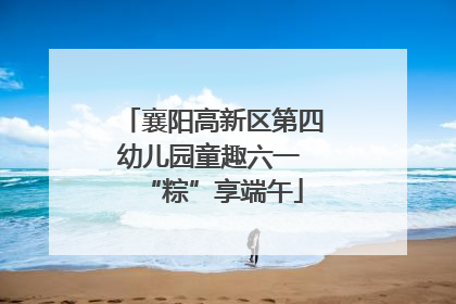 襄阳高新区第四幼儿园童趣六一 “粽”享端午