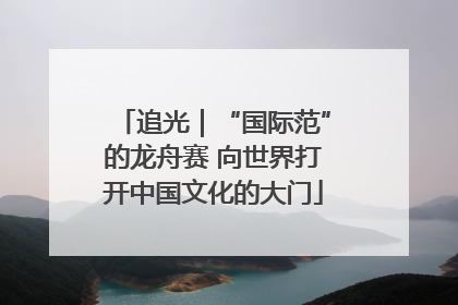 追光｜“国际范”的龙舟赛 向世界打开中国文化的大门