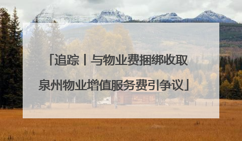 追踪丨与物业费捆绑收取 泉州物业增值服务费引争议