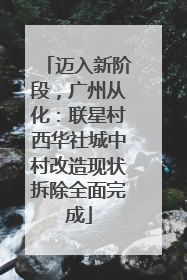 迈入新阶段，广州从化：联星村西华社城中村改造现状拆除全面完成