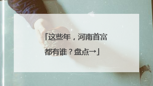 这些年，河南首富都有谁？盘点→