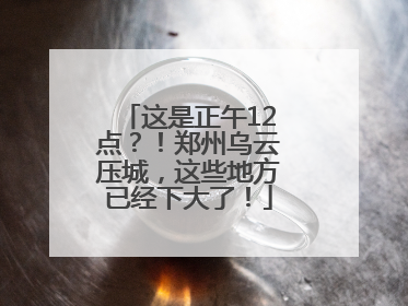 这是正午12点？！郑州乌云压城，这些地方已经下大了！