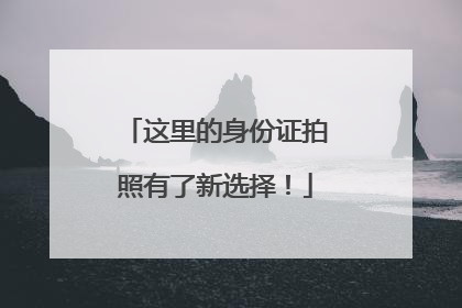 这里的身份证拍照有了新选择！