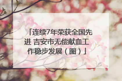 连续7年荣获全国先进 吉安市无偿献血工作稳步发展（图）