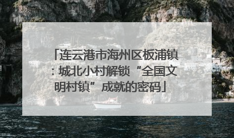 连云港市海州区板浦镇：城北小村解锁“全国文明村镇”成就的密码