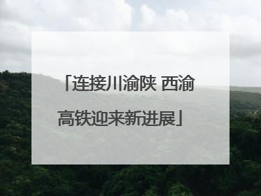 连接川渝陕 西渝高铁迎来新进展
