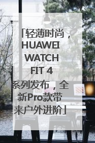 轻薄时尚，HUAWEI WATCH FIT 4系列发布，全新Pro款带来户外进阶