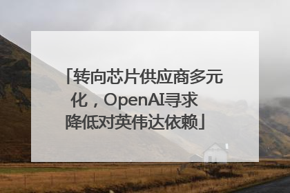 转向芯片供应商多元化，OpenAI寻求降低对英伟达依赖