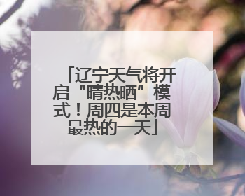 辽宁天气将开启“晴热晒”模式！周四是本周最热的一天