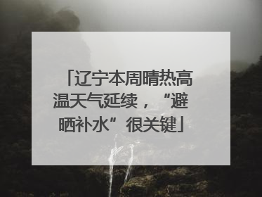 辽宁本周晴热高温天气延续，“避晒补水”很关键