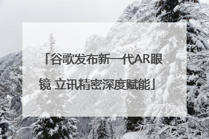 谷歌发布新一代AR眼镜 立讯精密深度赋能