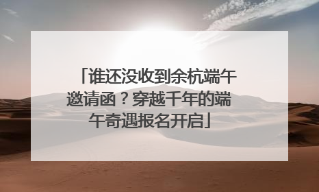 谁还没收到余杭端午邀请函？穿越千年的端午奇遇报名开启