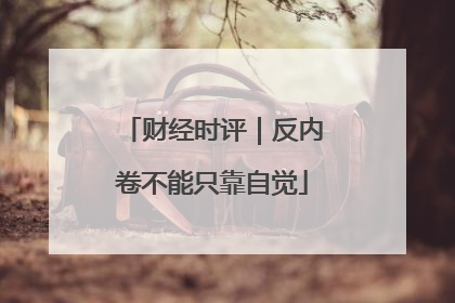 财经时评｜反内卷不能只靠自觉