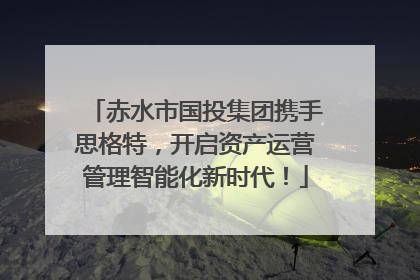 赤水市国投集团携手思格特，开启资产运营管理智能化新时代！