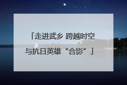走进武乡 跨越时空与抗日英雄“合影”