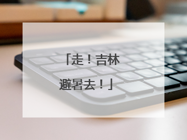 走！吉林避暑去！