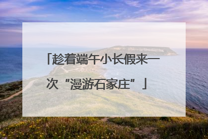 趁着端午小长假来一次“漫游石家庄”