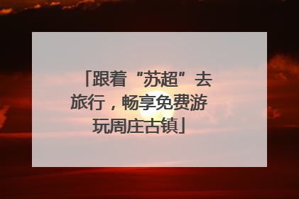 跟着“苏超”去旅行，畅享免费游玩周庄古镇