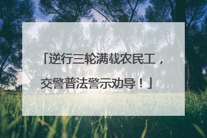 逆行三轮满载农民工，交警普法警示劝导！