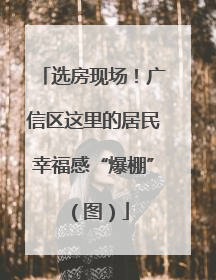 选房现场！广信区这里的居民幸福感“爆棚”（图）