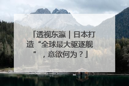 透视东瀛｜日本打造“全球最大驱逐舰”，意欲何为？