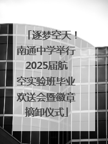 逐梦空天！南通中学举行2025届航空实验班毕业欢送会暨徽章摘卸仪式
