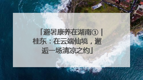 避暑康养在湖南①｜桂东：在云端仙境，邂逅一场清凉之约