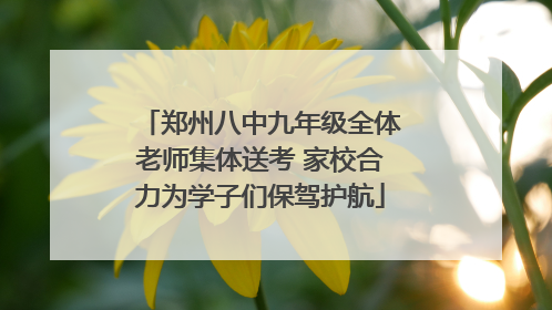 郑州八中九年级全体老师集体送考 家校合力为学子们保驾护航