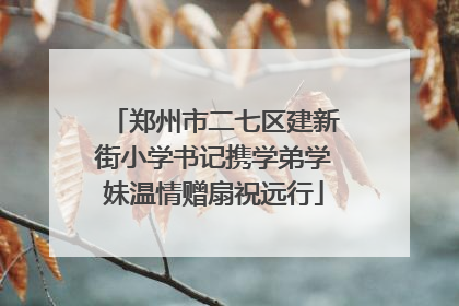 郑州市二七区建新街小学书记携学弟学妹温情赠扇祝远行