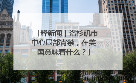 释新闻｜洛杉矶市中心局部宵禁，在美国意味着什么？