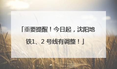 重要提醒！今日起，沈阳地铁1、2 号线有调整！