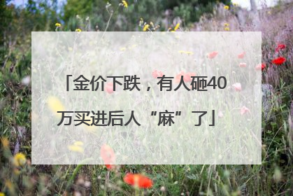 金价下跌，有人砸40万买进后人“麻”了