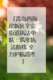 青岛西海岸新区辛安街道执法中队：筑牢执法防线 全力护航高考