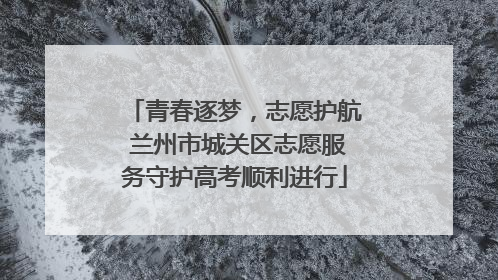 青春逐梦，志愿护航 兰州市城关区志愿服务守护高考顺利进行