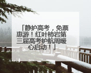 静护高考，免票惠游！红叶柿岩第三届高考护航周暖心启动！