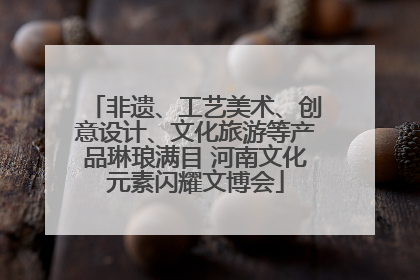 非遗、工艺美术、创意设计、文化旅游等产品琳琅满目 河南文化元素闪耀文博会