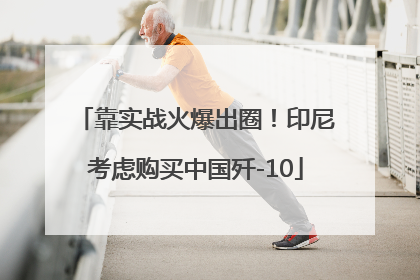 靠实战火爆出圈！印尼考虑购买中国歼-10