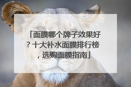 面膜哪个牌子效果好？十大补水面膜排行榜，选购面膜指南