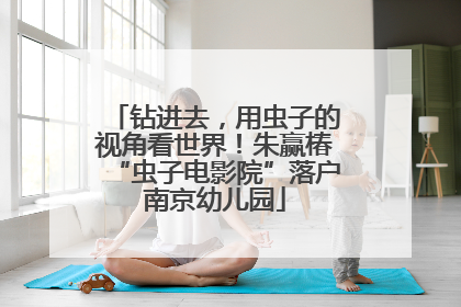 钻进去，用虫子的视角看世界！朱赢椿“虫子电影院”落户南京幼儿园