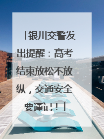 银川交警发出提醒：高考结束放松不放纵，交通安全要谨记！