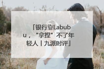 银行靠Labubu，“拿捏”不了年轻人丨九派时评