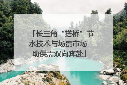 长三角“搭桥”节水技术与场景市场 助供需双向奔赴