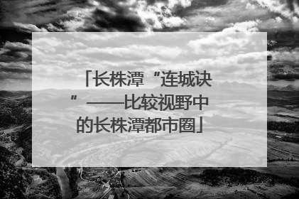 长株潭“连城诀”——比较视野中的长株潭都市圈