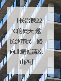 长治携22℃的夏天 邀长沙市民一路向北邂逅清凉山西