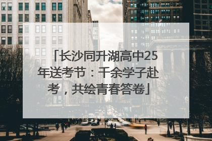 长沙同升湖高中25年送考节：千余学子赴考，共绘青春答卷