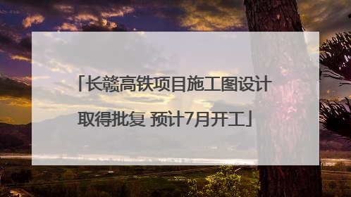 长赣高铁项目施工图设计取得批复 预计7月开工