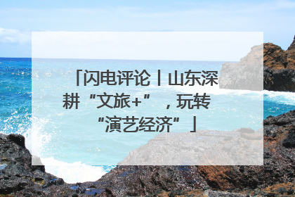 闪电评论丨山东深耕“文旅+”，玩转“演艺经济”