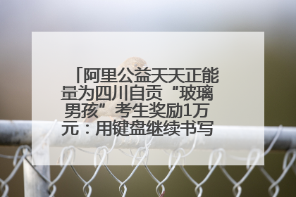 阿里公益天天正能量为四川自贡“玻璃男孩”考生奖励1万元：用键盘继续书写不设限的人生