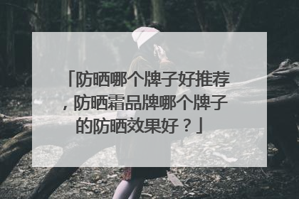 防晒哪个牌子好推荐，防晒霜品牌哪个牌子的防晒效果好？